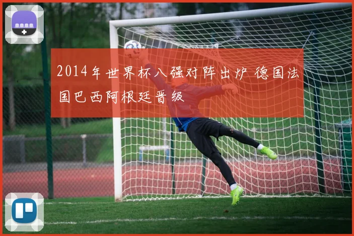 2014年世界杯八强对阵出炉 德国法国巴西阿根廷晋级