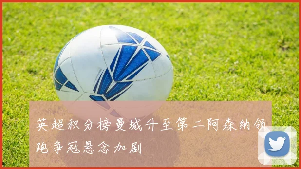英超积分榜曼城升至第二阿森纳领跑争冠悬念加剧