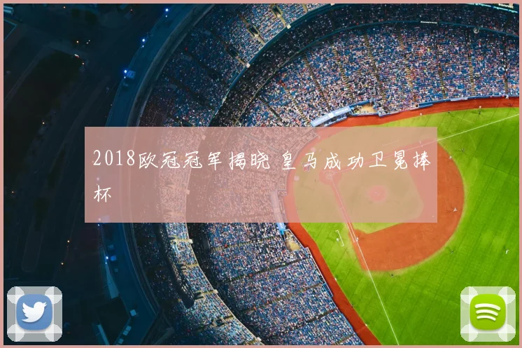 2018欧冠冠军揭晓 皇马成功卫冕捧杯