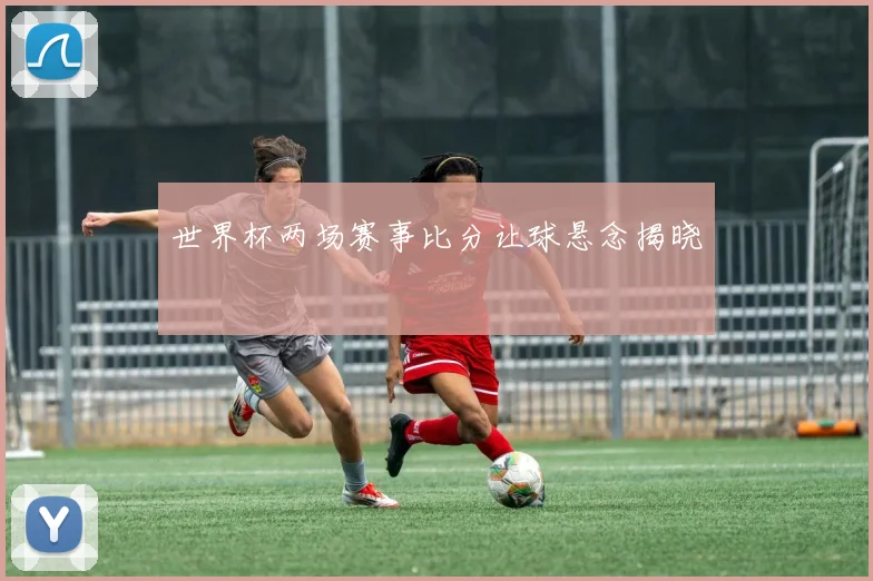 世界杯两场赛事比分让球悬念揭晓