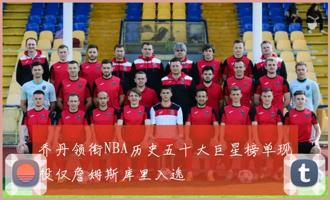 乔丹领衔NBA历史五十大巨星榜单现役仅詹姆斯库里入选