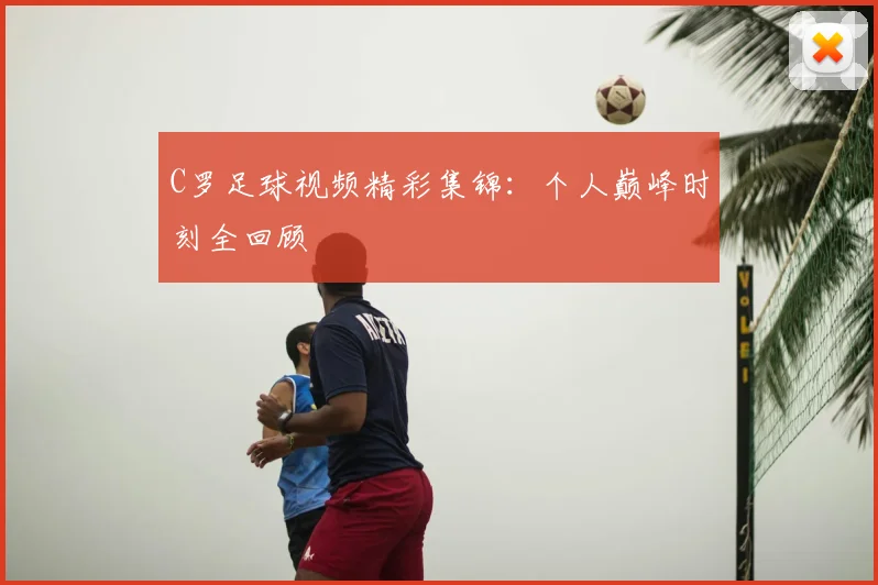 C罗足球视频精彩集锦:个人巅峰时刻全回顾