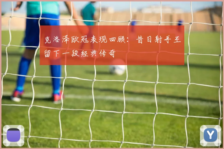 克洛泽欧冠表现回顾：昔日射手王留下一段经典传奇