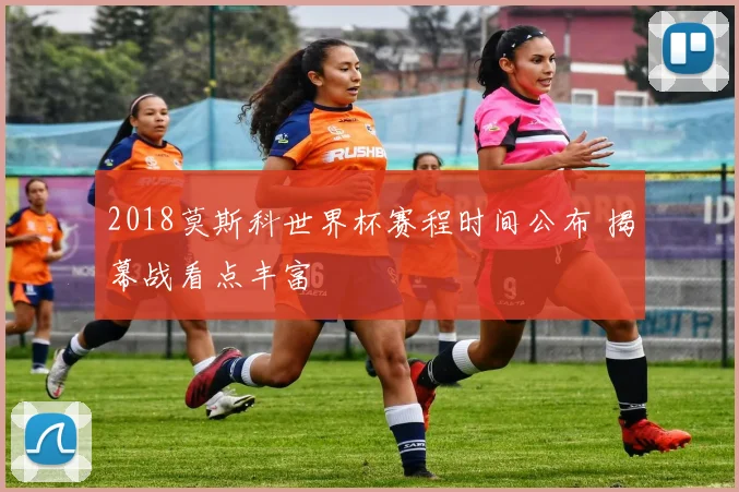 2018莫斯科世界杯赛程时间公布 揭幕战看点丰富