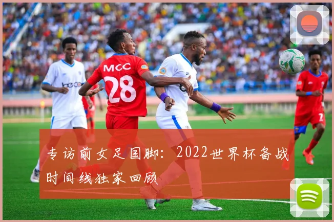 专访前女足国脚:2022世界杯备战时间线独家回顾