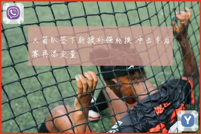 火箭队签下新援补强轮换 冲击季后赛再添变量