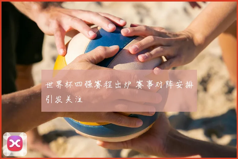 世界杯四强赛程出炉 赛事对阵安排引发关注