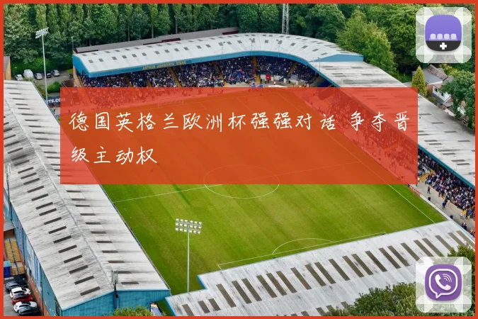 德国英格兰欧洲杯强强对话 争夺晋级主动权