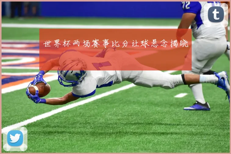 世界杯两场赛事比分让球悬念揭晓