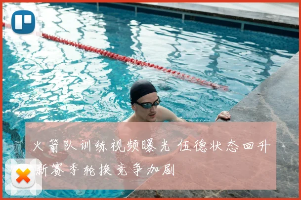火箭队训练视频曝光 伍德状态回升 新赛季轮换竞争加剧