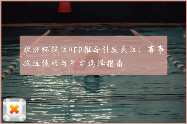 欧洲杯投注app推荐引发关注：赛事投注技巧与平台选择指南