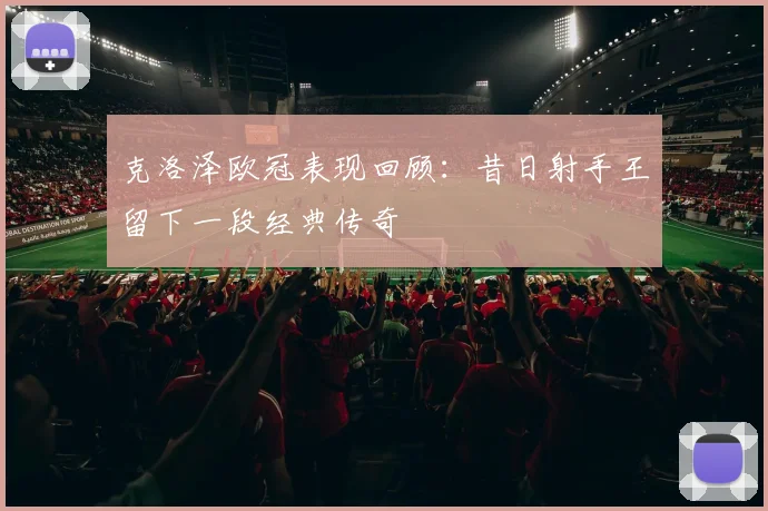 克洛泽欧冠表现回顾：昔日射手王留下一段经典传奇
