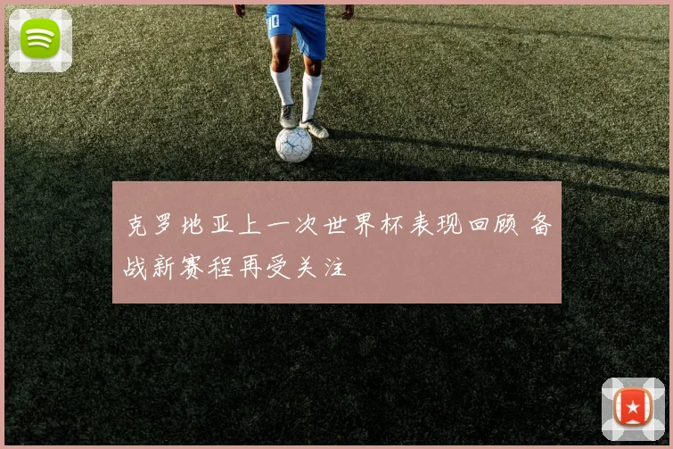克罗地亚上一次世界杯表现回顾 备战新赛程再受关注