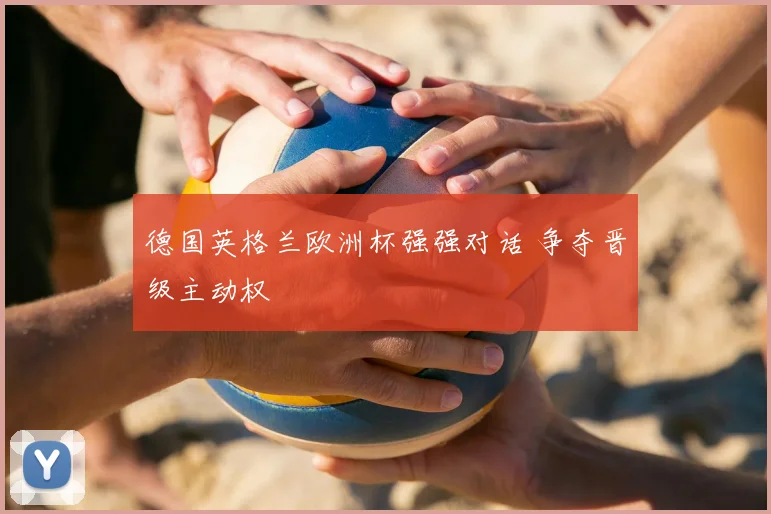 德国英格兰欧洲杯强强对话 争夺晋级主动权