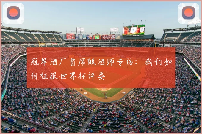 冠军酒厂首席酿酒师专访：我们如何征服世界杯评委