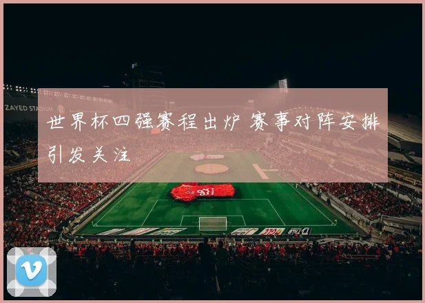 世界杯四强赛程出炉 赛事对阵安排引发关注