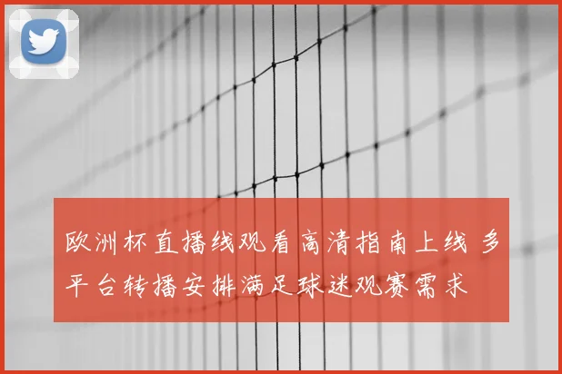 欧洲杯直播线观看高清指南上线 多平台转播安排满足球迷观赛需求