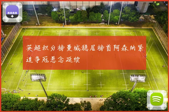 英超积分榜曼城稳居榜首阿森纳紧追争冠悬念延续