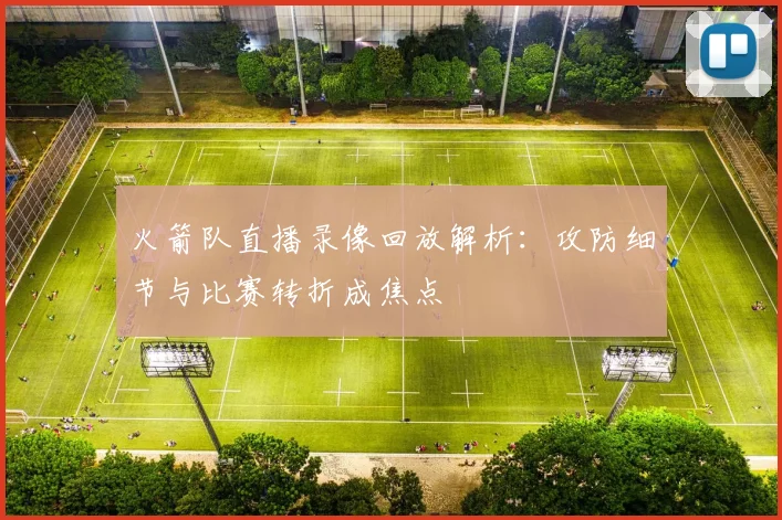 火箭队直播录像回放解析：攻防细节与比赛转折成焦点