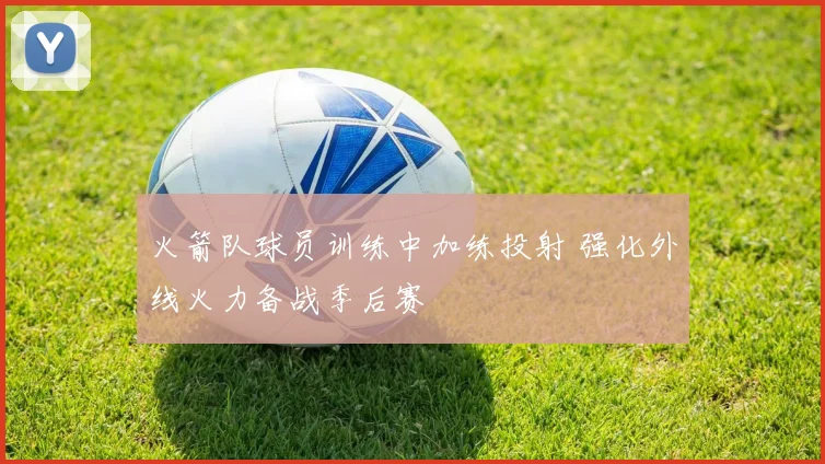 火箭队球员训练中加练投射 强化外线火力备战季后赛