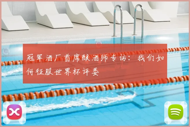 冠军酒厂首席酿酒师专访：我们如何征服世界杯评委