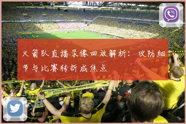火箭队直播录像回放解析:攻防细节与比赛转折成焦点