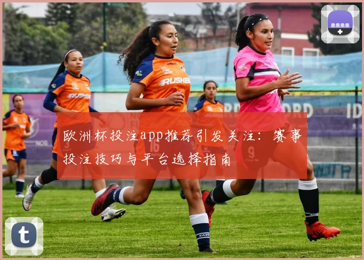欧洲杯投注app推荐引发关注：赛事投注技巧与平台选择指南