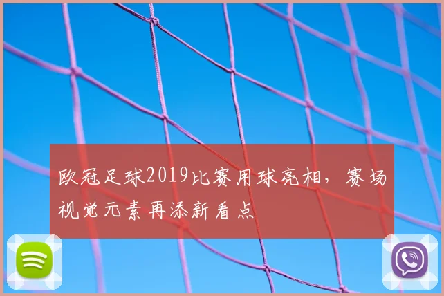 欧冠足球2019比赛用球亮相，赛场视觉元素再添新看点