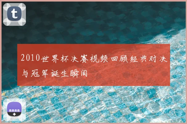 2010世界杯决赛视频回顾经典对决与冠军诞生瞬间