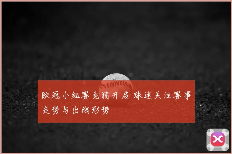 欧冠小组赛竞猜开启 球迷关注赛事走势与出线形势