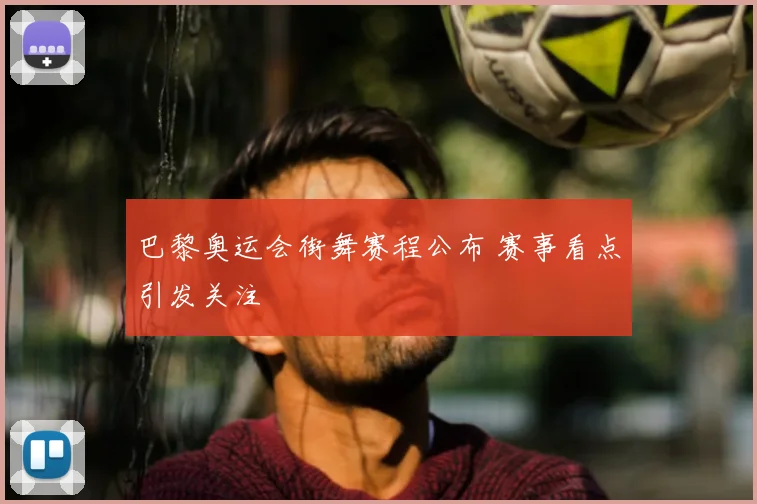 巴黎奥运会街舞赛程公布 赛事看点引发关注