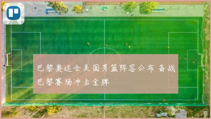 巴黎奥运会美国男篮阵容公布 备战巴黎赛场冲击金牌