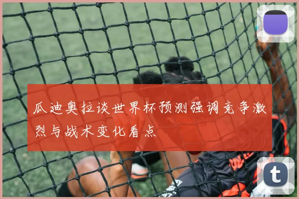 瓜迪奥拉谈世界杯预测强调竞争激烈与战术变化看点
