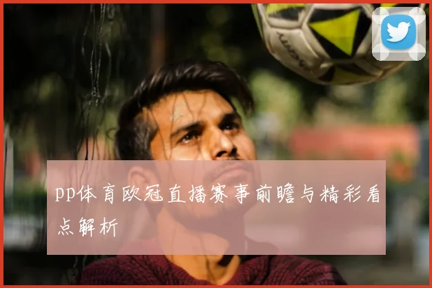 pp体育欧冠直播赛事前瞻与精彩看点解析