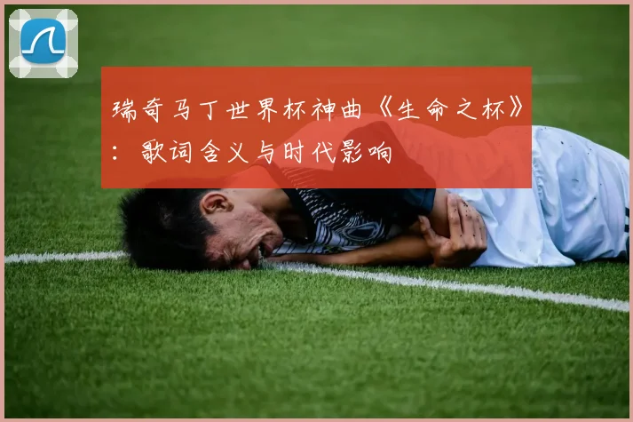 瑞奇马丁世界杯神曲《生命之杯》:歌词含义与时代影响