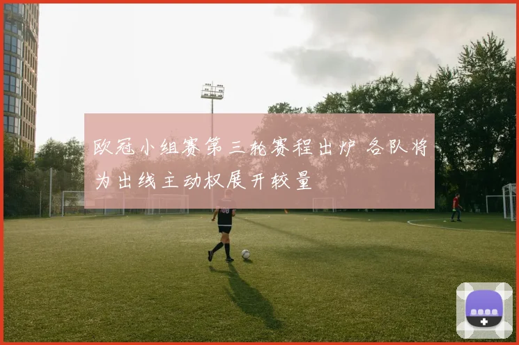 欧冠小组赛第三轮赛程出炉 各队将为出线主动权展开较量