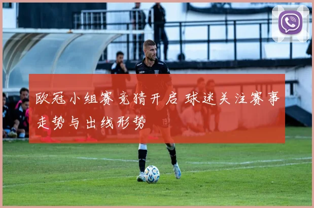 欧冠小组赛竞猜开启 球迷关注赛事走势与出线形势