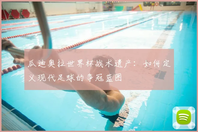 瓜迪奥拉世界杯战术遗产:如何定义现代足球的争冠蓝图