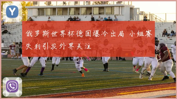俄罗斯世界杯德国爆冷出局 小组赛失利引发外界关注