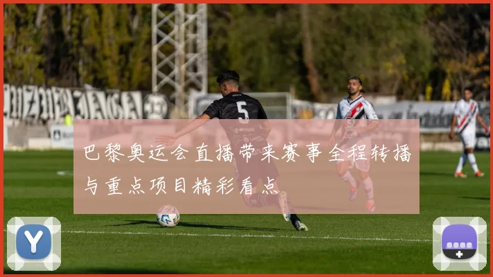 巴黎奥运会直播带来赛事全程转播与重点项目精彩看点