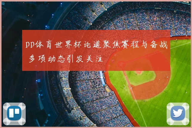 pp体育世界杯论道聚焦赛程与备战 多项动态引发关注