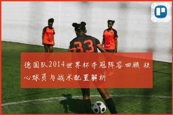 德国队2014世界杯夺冠阵容回顾 核心球员与战术配置解析