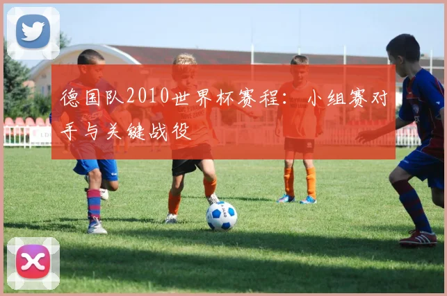 德国队2010世界杯赛程:小组赛对手与关键战役