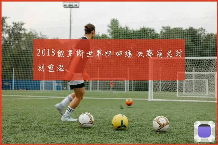 2018俄罗斯世界杯回播 决赛高光时刻重温