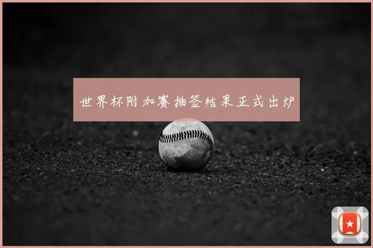 世界杯附加赛抽签结果正式出炉