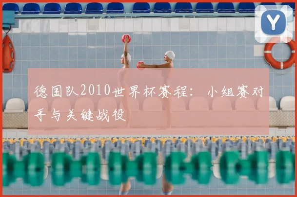 德国队2010世界杯赛程:小组赛对手与关键战役