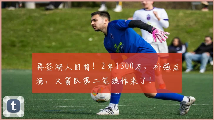 再签湖人旧将!2年1300万,补强后场,火箭队第二笔操作来了!