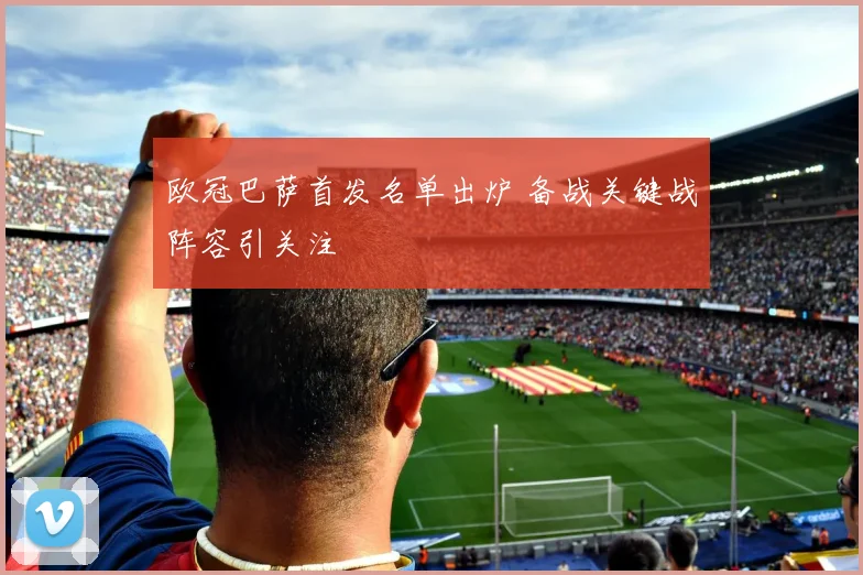 欧冠巴萨首发名单出炉 备战关键战阵容引关注