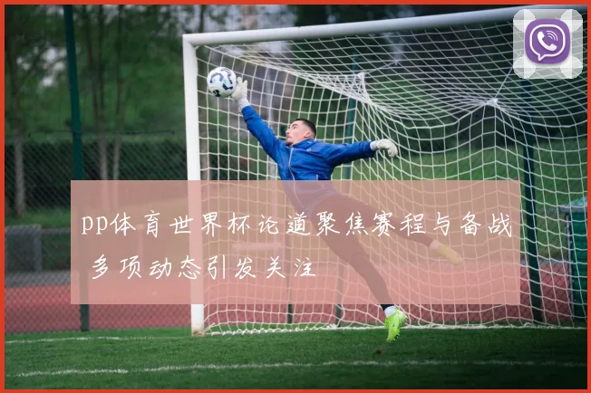 pp体育世界杯论道聚焦赛程与备战 多项动态引发关注