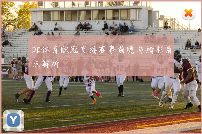 pp体育欧冠直播赛事前瞻与精彩看点解析